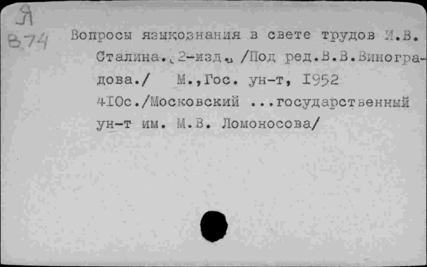 ﻿Вопросы языкознания в свете трудов И.В. Сталина. и 2-изд/Под ред.В.В.Виноградова./ М.,Гос. ун-т, 1952 410с./Московский ...государственный ун-т им. М.В. Ломоносова/